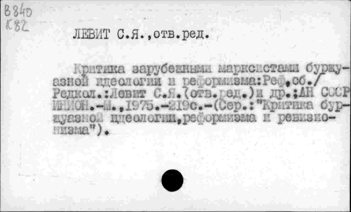 ﻿
ЛЕВИТ С.Я.,отв.ред
: ритика зарубвЕНШл ыарксистама буржуазно. идеологии : е ич.;..зма:Ре »ос./ Реднод.:. овит С. .(отв. о, •).. др.ин CLCP - . üï;.-i...>I</.'u.-L19c.-(Cep.:whi' .тина буржуазно. идеологии,ре. орфизма и ревизио-II3LUI”),